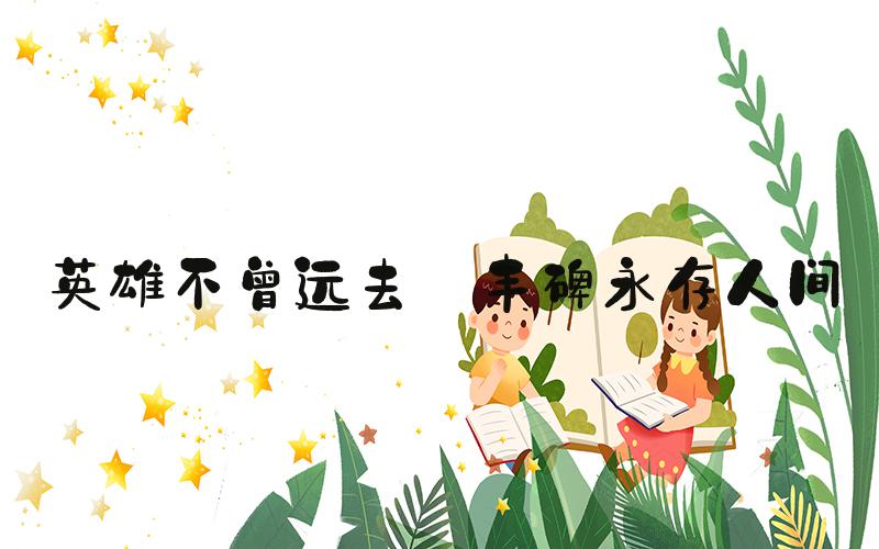 英雄不曾远去 丰碑永存人间